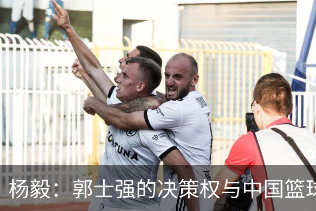 杨毅：郭士强的决策权与中国篮球的未来之路